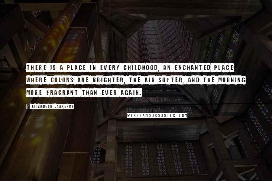 Elizabeth Lawrence Quotes: There is a place in every childhood, an enchanted place where colors are brighter, the air softer, and the morning more fragrant than ever again.