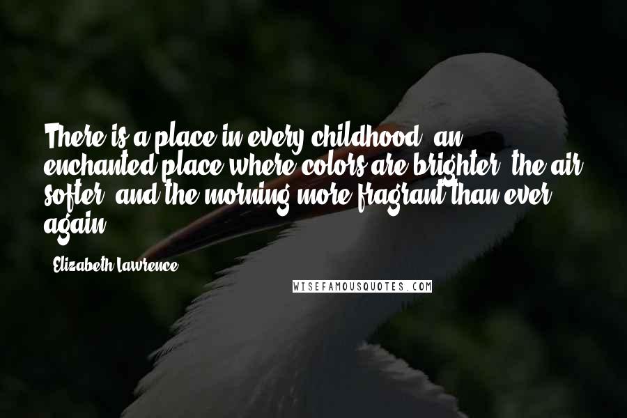 Elizabeth Lawrence Quotes: There is a place in every childhood, an enchanted place where colors are brighter, the air softer, and the morning more fragrant than ever again.