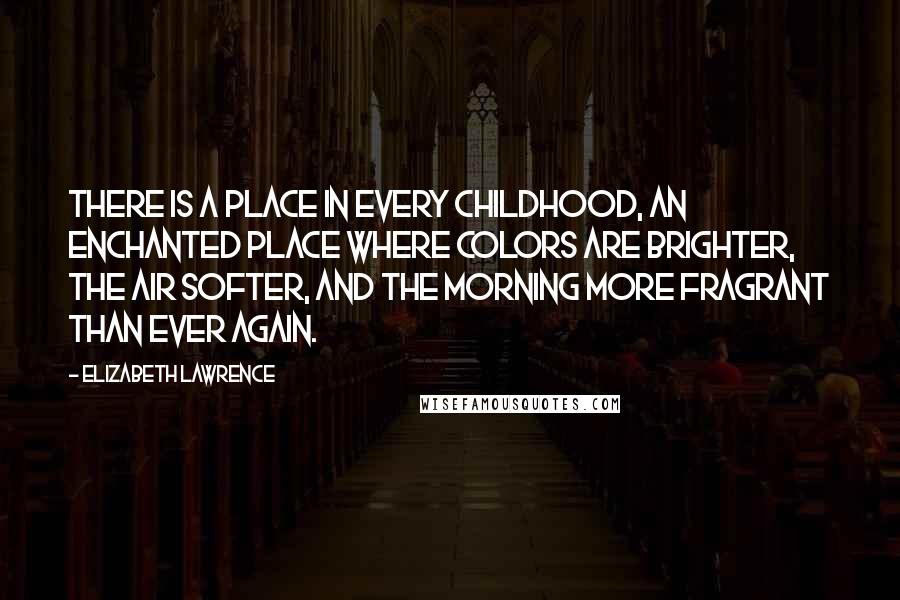 Elizabeth Lawrence Quotes: There is a place in every childhood, an enchanted place where colors are brighter, the air softer, and the morning more fragrant than ever again.