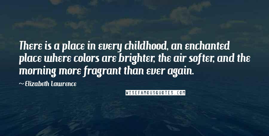 Elizabeth Lawrence Quotes: There is a place in every childhood, an enchanted place where colors are brighter, the air softer, and the morning more fragrant than ever again.