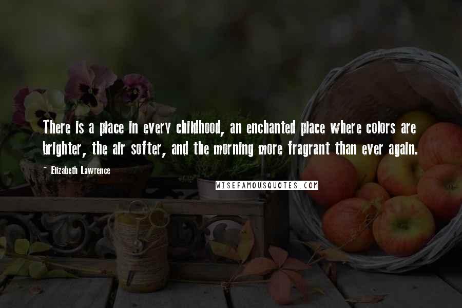 Elizabeth Lawrence Quotes: There is a place in every childhood, an enchanted place where colors are brighter, the air softer, and the morning more fragrant than ever again.