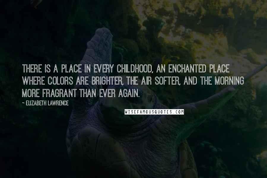 Elizabeth Lawrence Quotes: There is a place in every childhood, an enchanted place where colors are brighter, the air softer, and the morning more fragrant than ever again.