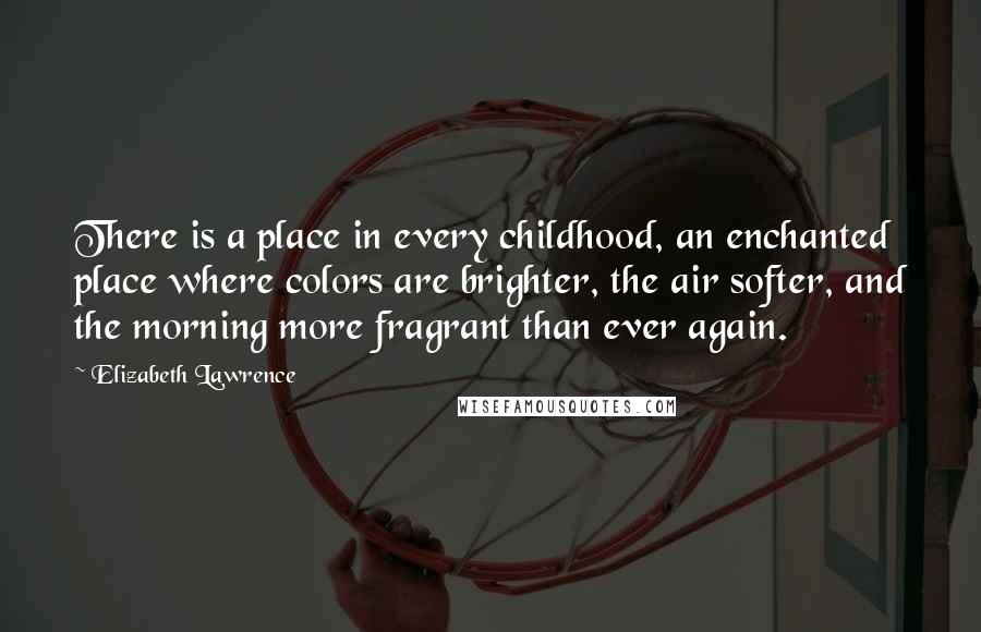 Elizabeth Lawrence Quotes: There is a place in every childhood, an enchanted place where colors are brighter, the air softer, and the morning more fragrant than ever again.