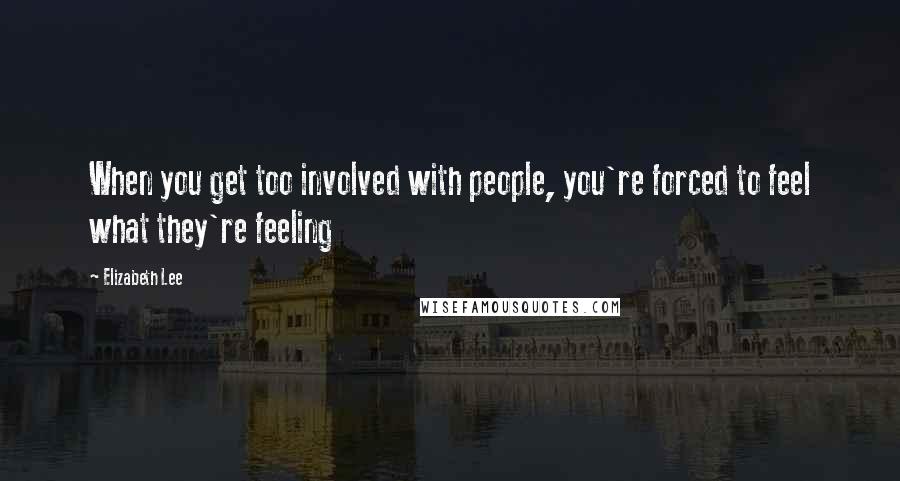 Elizabeth Lee Quotes: When you get too involved with people, you're forced to feel what they're feeling