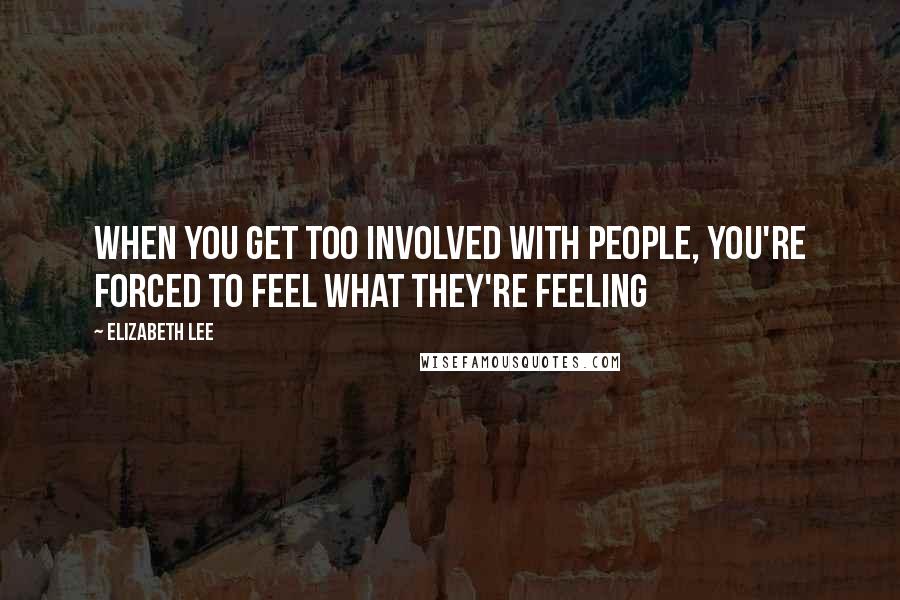 Elizabeth Lee Quotes: When you get too involved with people, you're forced to feel what they're feeling