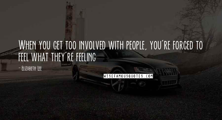 Elizabeth Lee Quotes: When you get too involved with people, you're forced to feel what they're feeling