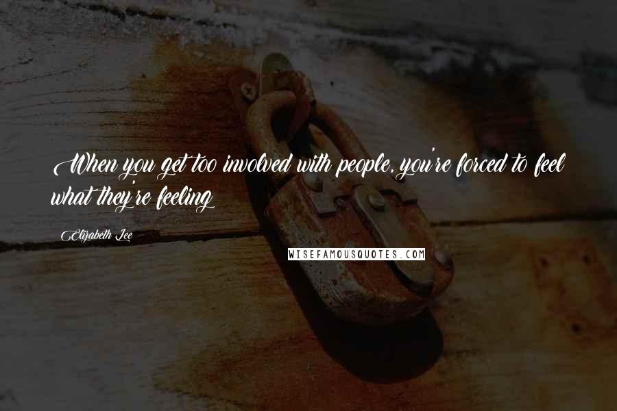 Elizabeth Lee Quotes: When you get too involved with people, you're forced to feel what they're feeling
