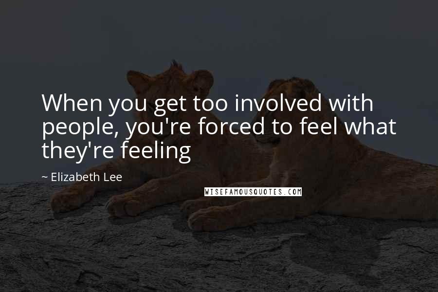 Elizabeth Lee Quotes: When you get too involved with people, you're forced to feel what they're feeling