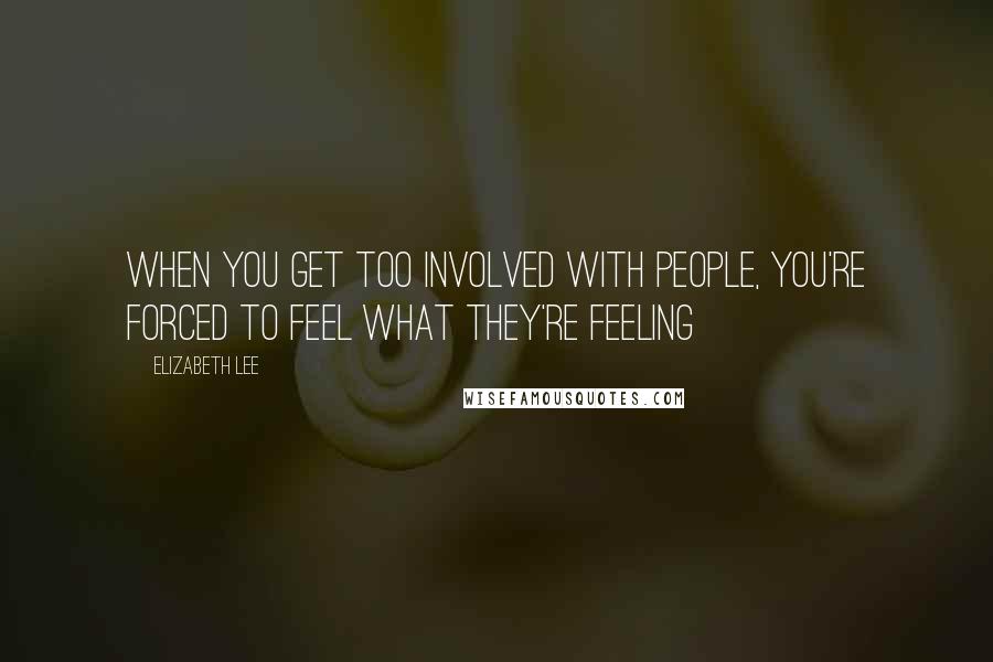 Elizabeth Lee Quotes: When you get too involved with people, you're forced to feel what they're feeling