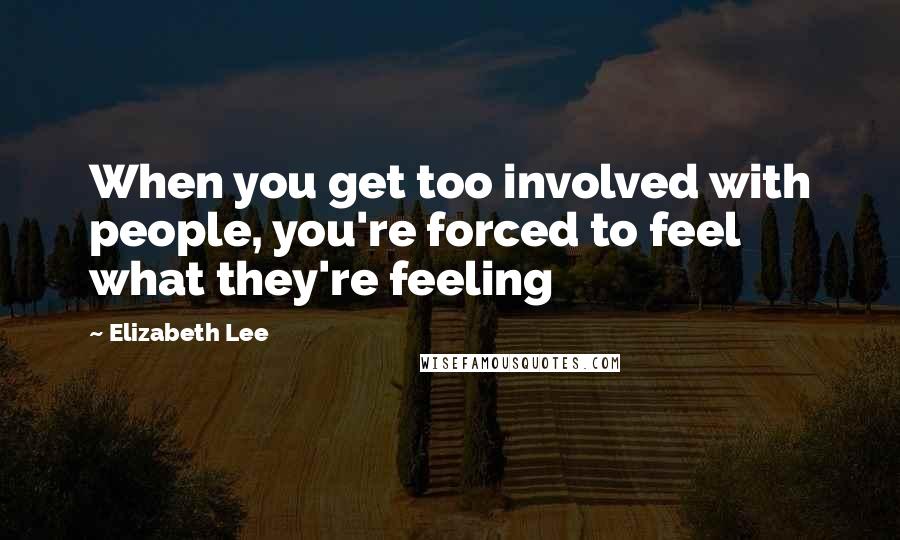 Elizabeth Lee Quotes: When you get too involved with people, you're forced to feel what they're feeling