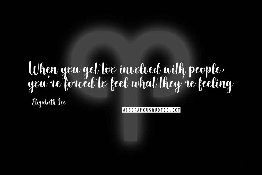 Elizabeth Lee Quotes: When you get too involved with people, you're forced to feel what they're feeling