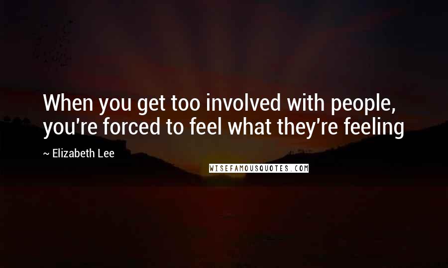 Elizabeth Lee Quotes: When you get too involved with people, you're forced to feel what they're feeling