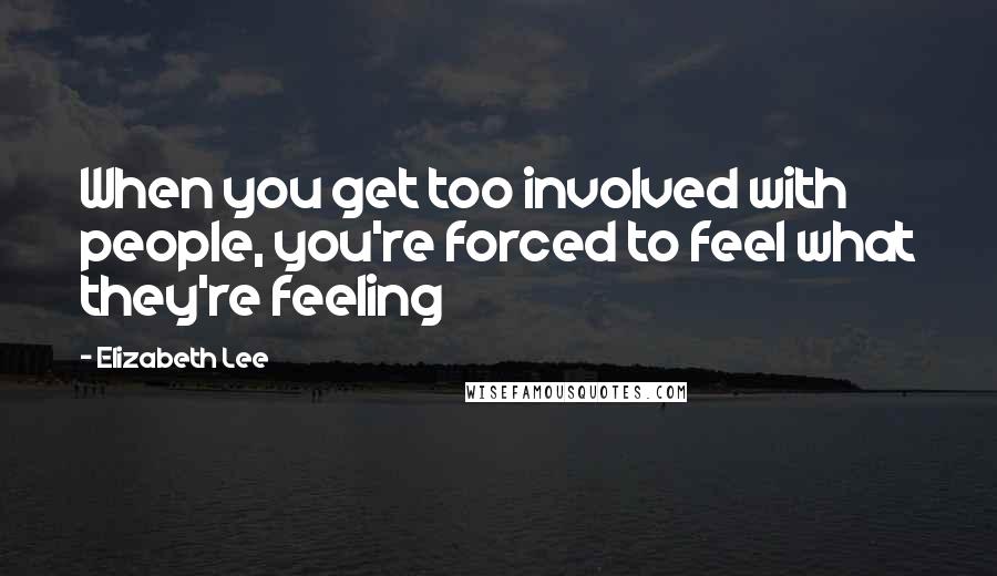 Elizabeth Lee Quotes: When you get too involved with people, you're forced to feel what they're feeling