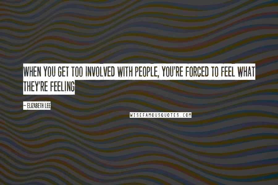 Elizabeth Lee Quotes: When you get too involved with people, you're forced to feel what they're feeling
