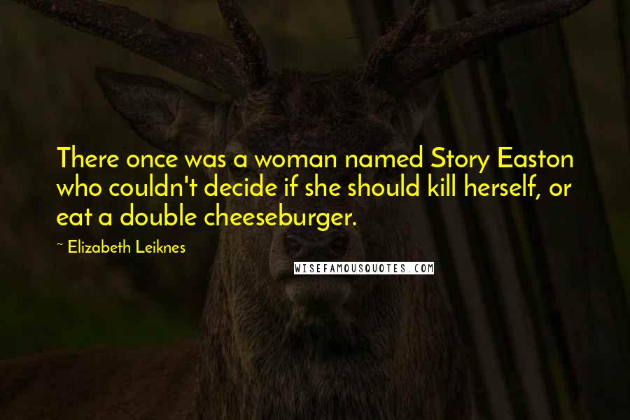 Elizabeth Leiknes Quotes: There once was a woman named Story Easton who couldn't decide if she should kill herself, or eat a double cheeseburger.