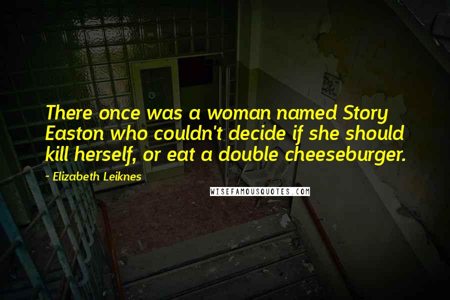 Elizabeth Leiknes Quotes: There once was a woman named Story Easton who couldn't decide if she should kill herself, or eat a double cheeseburger.