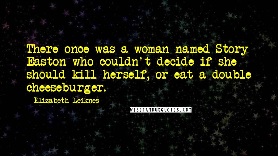 Elizabeth Leiknes Quotes: There once was a woman named Story Easton who couldn't decide if she should kill herself, or eat a double cheeseburger.