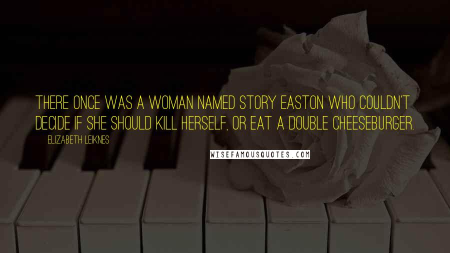 Elizabeth Leiknes Quotes: There once was a woman named Story Easton who couldn't decide if she should kill herself, or eat a double cheeseburger.