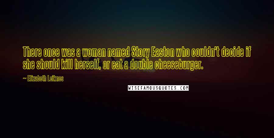 Elizabeth Leiknes Quotes: There once was a woman named Story Easton who couldn't decide if she should kill herself, or eat a double cheeseburger.