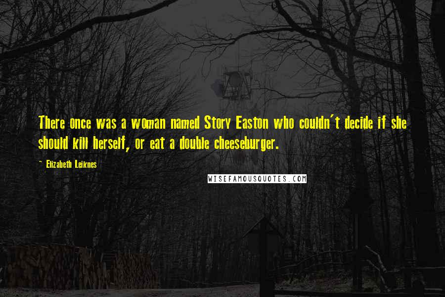 Elizabeth Leiknes Quotes: There once was a woman named Story Easton who couldn't decide if she should kill herself, or eat a double cheeseburger.