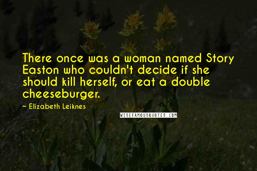 Elizabeth Leiknes Quotes: There once was a woman named Story Easton who couldn't decide if she should kill herself, or eat a double cheeseburger.