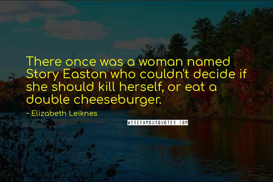 Elizabeth Leiknes Quotes: There once was a woman named Story Easton who couldn't decide if she should kill herself, or eat a double cheeseburger.