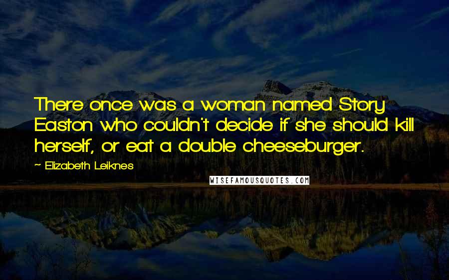 Elizabeth Leiknes Quotes: There once was a woman named Story Easton who couldn't decide if she should kill herself, or eat a double cheeseburger.