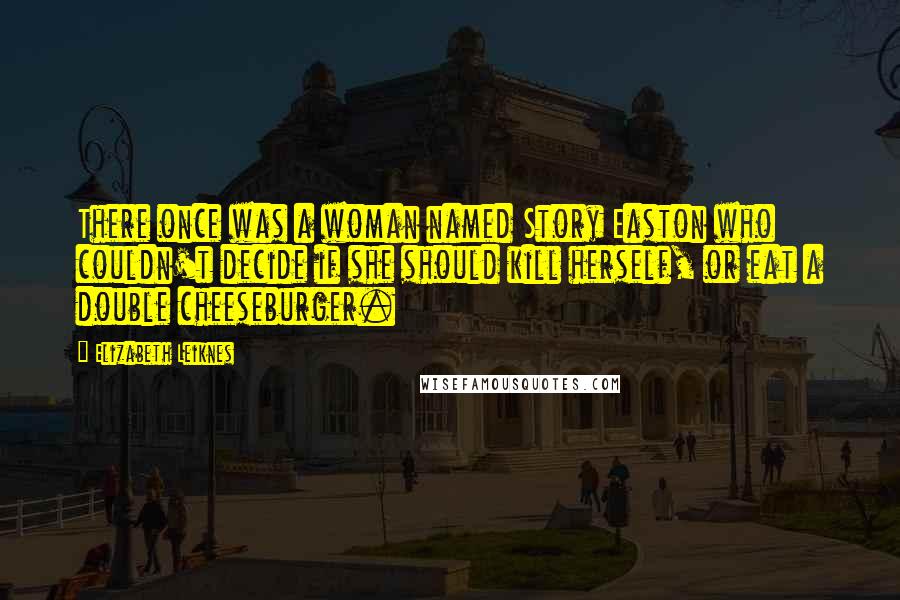 Elizabeth Leiknes Quotes: There once was a woman named Story Easton who couldn't decide if she should kill herself, or eat a double cheeseburger.