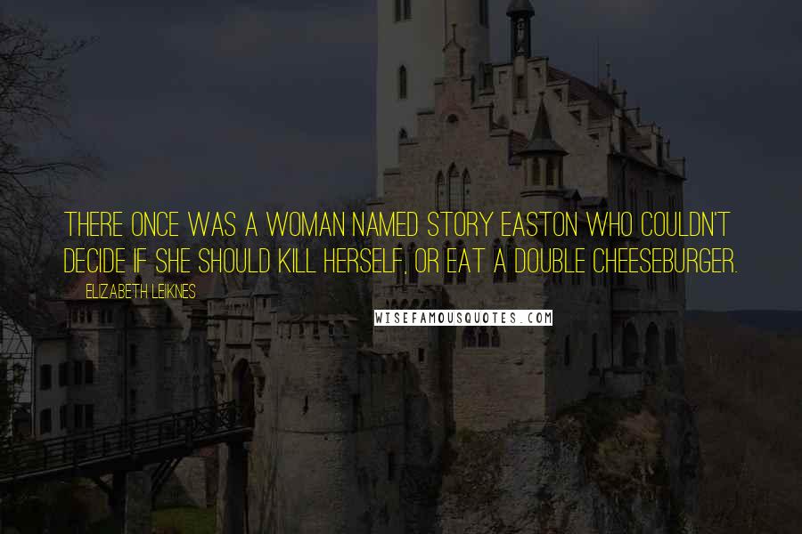 Elizabeth Leiknes Quotes: There once was a woman named Story Easton who couldn't decide if she should kill herself, or eat a double cheeseburger.