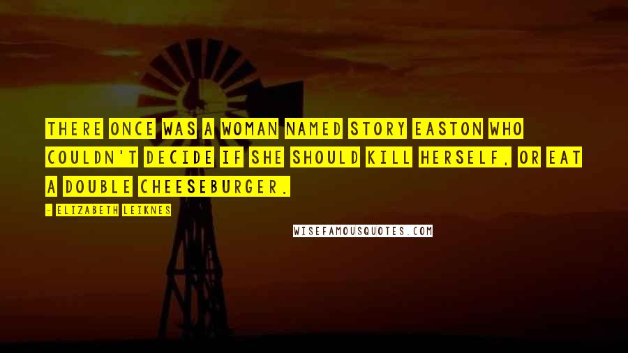 Elizabeth Leiknes Quotes: There once was a woman named Story Easton who couldn't decide if she should kill herself, or eat a double cheeseburger.