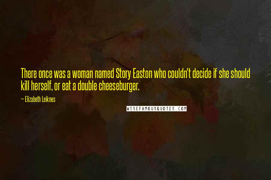 Elizabeth Leiknes Quotes: There once was a woman named Story Easton who couldn't decide if she should kill herself, or eat a double cheeseburger.