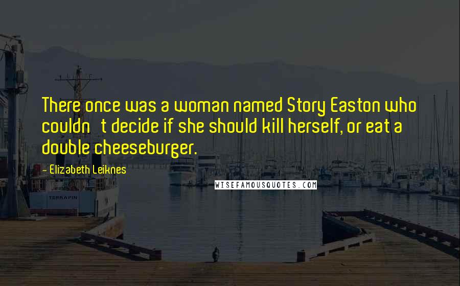 Elizabeth Leiknes Quotes: There once was a woman named Story Easton who couldn't decide if she should kill herself, or eat a double cheeseburger.