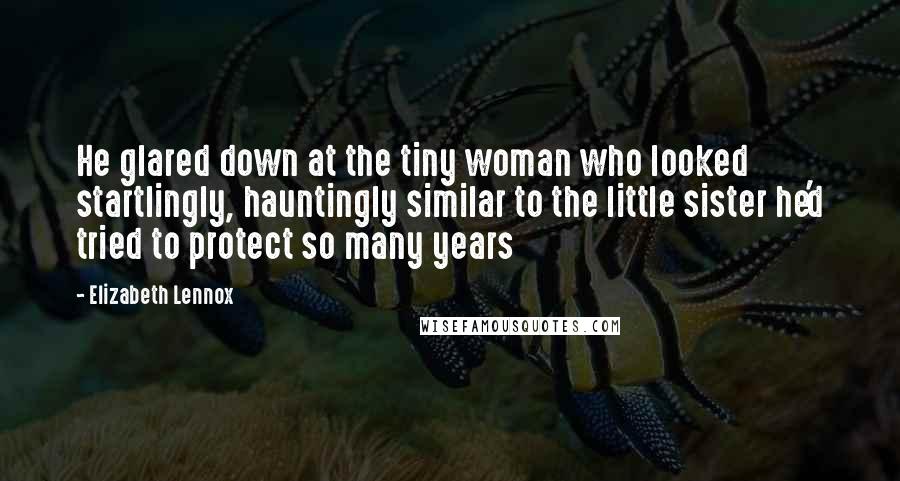 Elizabeth Lennox Quotes: He glared down at the tiny woman who looked startlingly, hauntingly similar to the little sister he'd tried to protect so many years