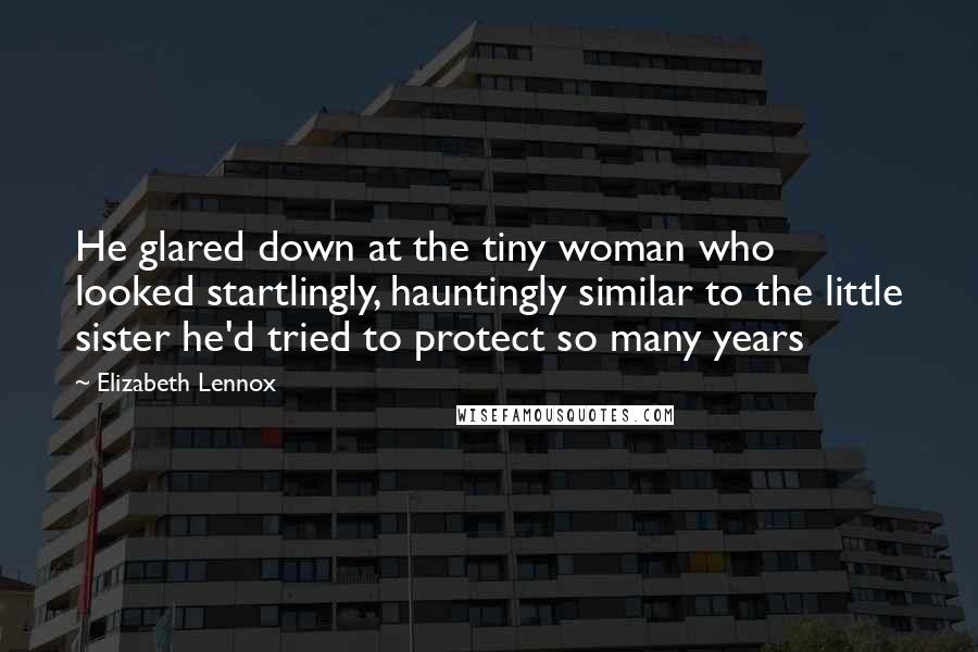 Elizabeth Lennox Quotes: He glared down at the tiny woman who looked startlingly, hauntingly similar to the little sister he'd tried to protect so many years