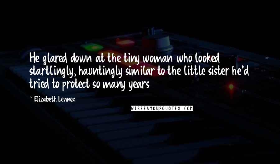 Elizabeth Lennox Quotes: He glared down at the tiny woman who looked startlingly, hauntingly similar to the little sister he'd tried to protect so many years