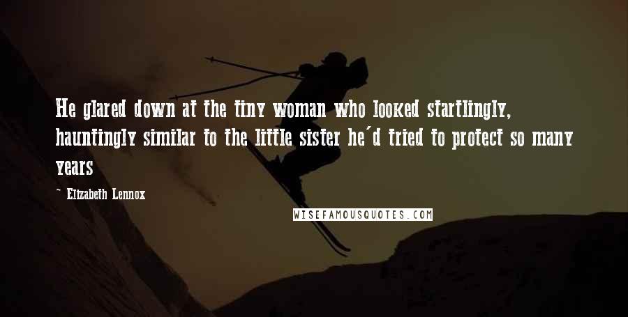 Elizabeth Lennox Quotes: He glared down at the tiny woman who looked startlingly, hauntingly similar to the little sister he'd tried to protect so many years