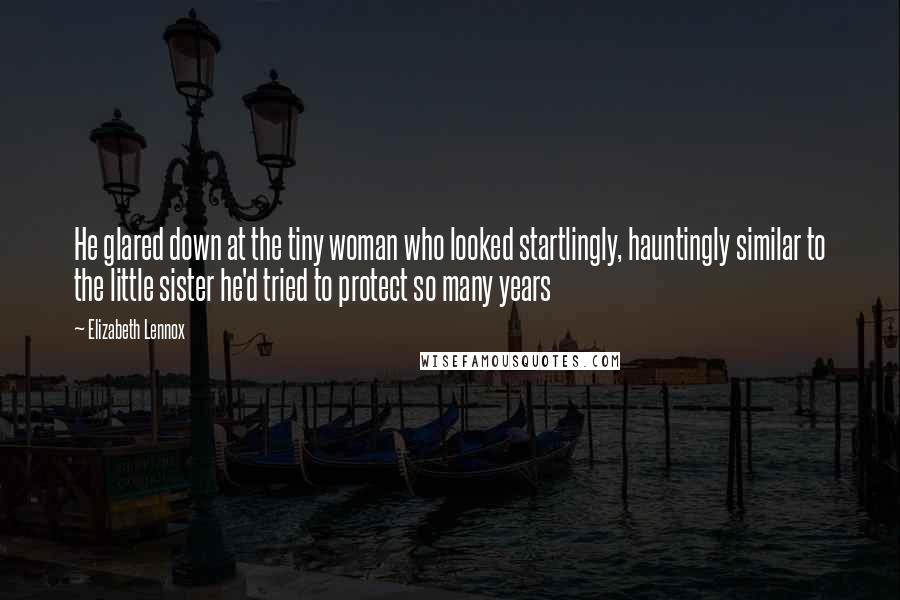 Elizabeth Lennox Quotes: He glared down at the tiny woman who looked startlingly, hauntingly similar to the little sister he'd tried to protect so many years