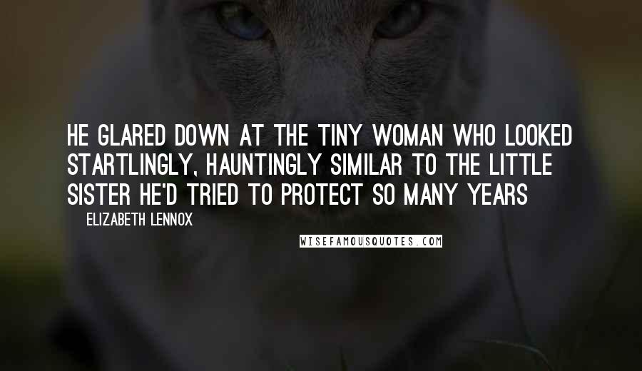 Elizabeth Lennox Quotes: He glared down at the tiny woman who looked startlingly, hauntingly similar to the little sister he'd tried to protect so many years