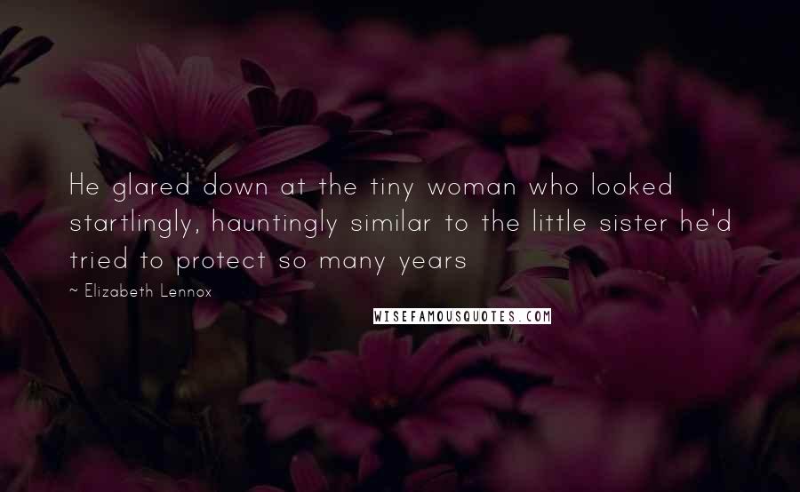 Elizabeth Lennox Quotes: He glared down at the tiny woman who looked startlingly, hauntingly similar to the little sister he'd tried to protect so many years