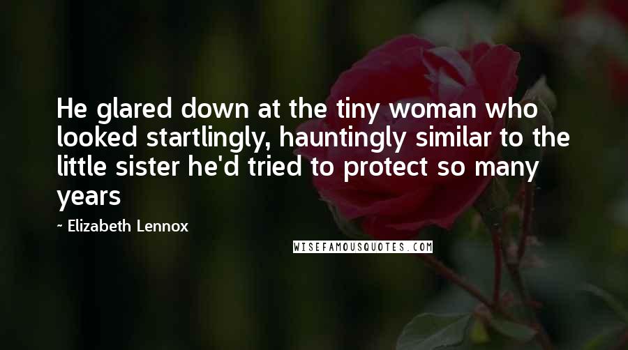 Elizabeth Lennox Quotes: He glared down at the tiny woman who looked startlingly, hauntingly similar to the little sister he'd tried to protect so many years