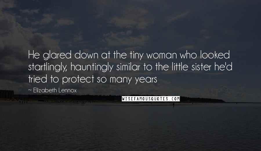 Elizabeth Lennox Quotes: He glared down at the tiny woman who looked startlingly, hauntingly similar to the little sister he'd tried to protect so many years