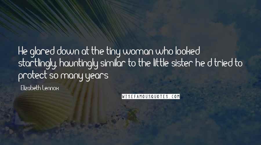 Elizabeth Lennox Quotes: He glared down at the tiny woman who looked startlingly, hauntingly similar to the little sister he'd tried to protect so many years