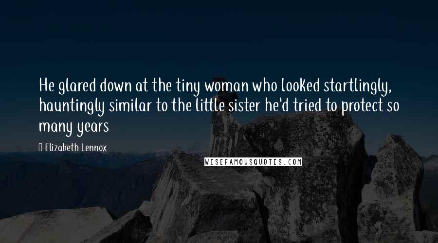 Elizabeth Lennox Quotes: He glared down at the tiny woman who looked startlingly, hauntingly similar to the little sister he'd tried to protect so many years