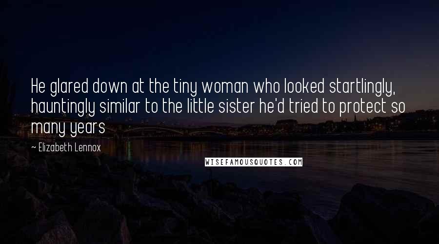 Elizabeth Lennox Quotes: He glared down at the tiny woman who looked startlingly, hauntingly similar to the little sister he'd tried to protect so many years