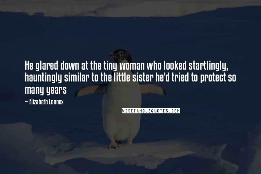 Elizabeth Lennox Quotes: He glared down at the tiny woman who looked startlingly, hauntingly similar to the little sister he'd tried to protect so many years