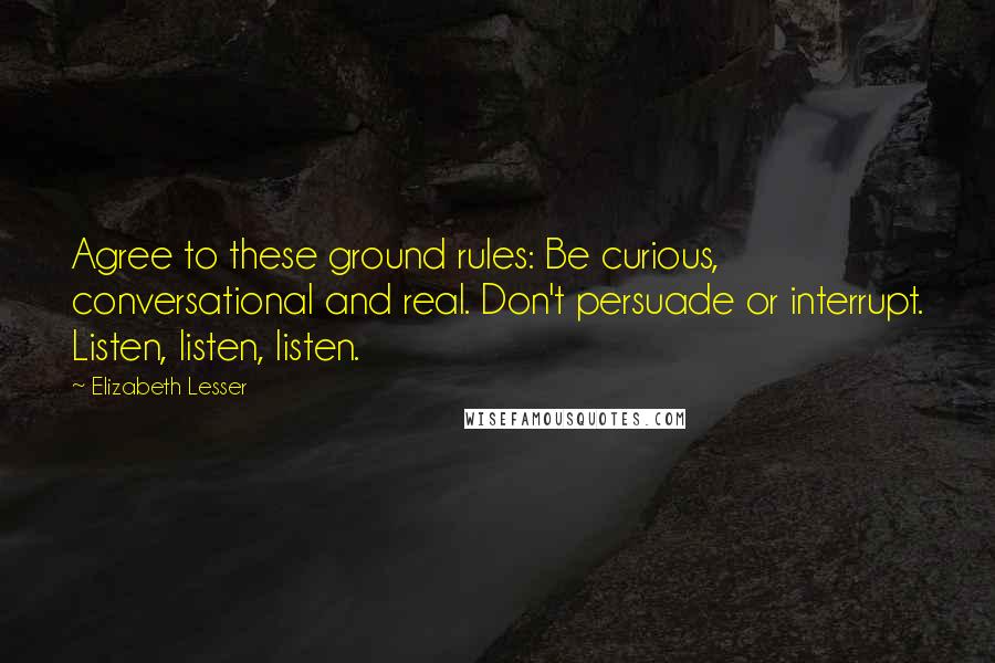 Elizabeth Lesser Quotes: Agree to these ground rules: Be curious, conversational and real. Don't persuade or interrupt. Listen, listen, listen.