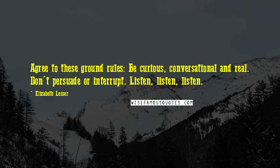 Elizabeth Lesser Quotes: Agree to these ground rules: Be curious, conversational and real. Don't persuade or interrupt. Listen, listen, listen.