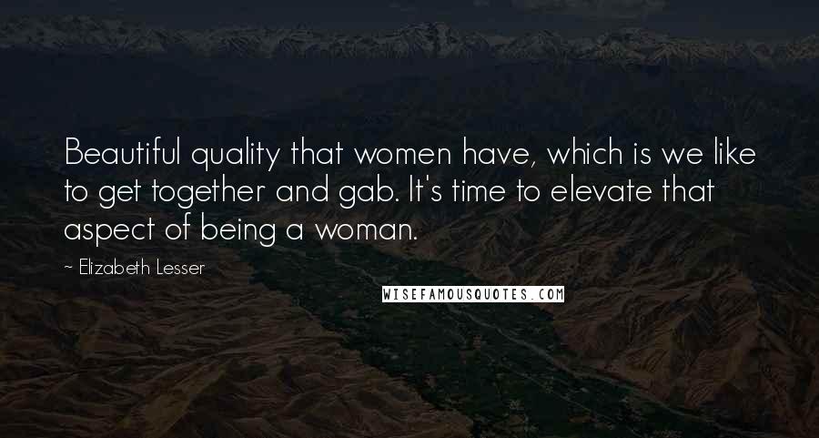 Elizabeth Lesser Quotes: Beautiful quality that women have, which is we like to get together and gab. It's time to elevate that aspect of being a woman.