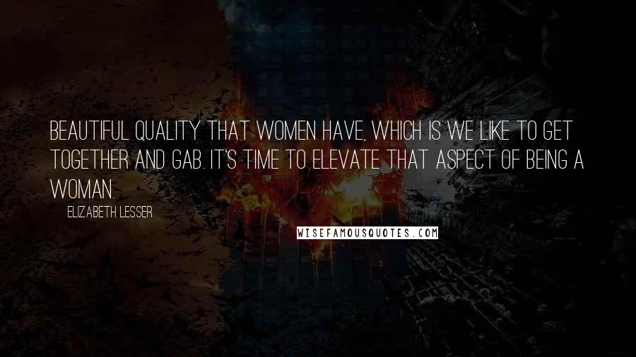 Elizabeth Lesser Quotes: Beautiful quality that women have, which is we like to get together and gab. It's time to elevate that aspect of being a woman.