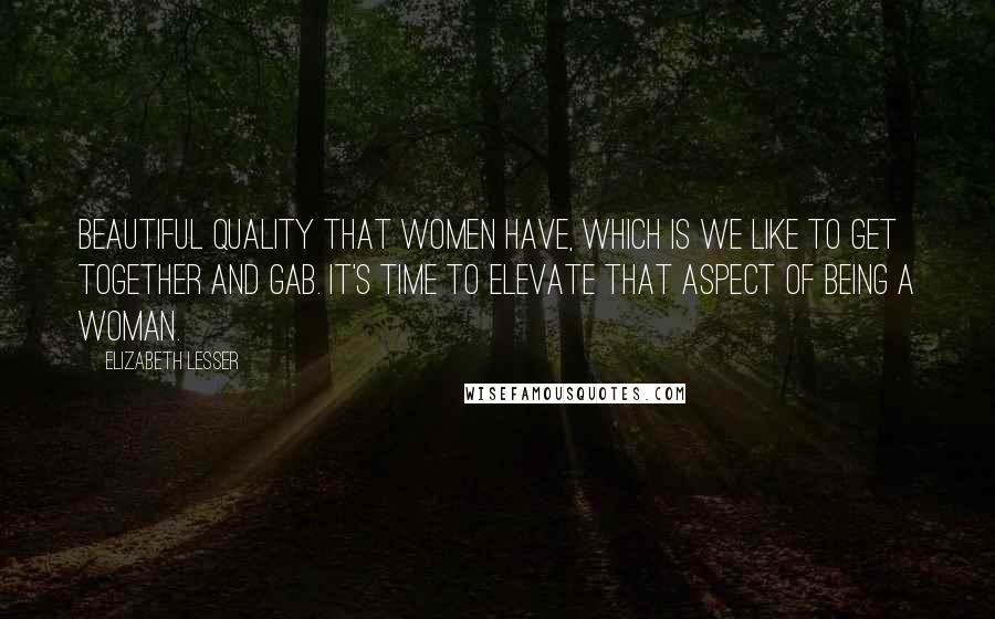 Elizabeth Lesser Quotes: Beautiful quality that women have, which is we like to get together and gab. It's time to elevate that aspect of being a woman.